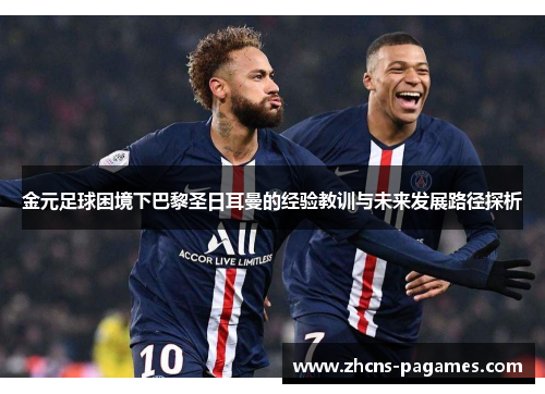 金元足球困境下巴黎圣日耳曼的经验教训与未来发展路径探析