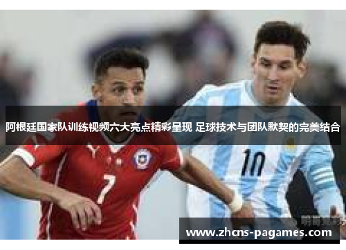 阿根廷国家队训练视频六大亮点精彩呈现 足球技术与团队默契的完美结合