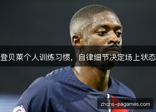 登贝莱个人训练习惯，自律细节决定场上状态